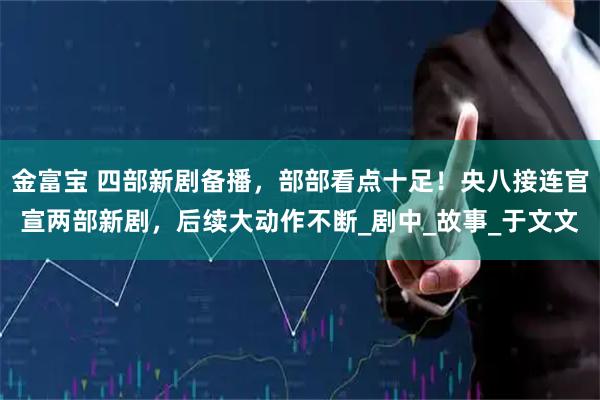 金富宝 四部新剧备播，部部看点十足！央八接连官宣两部新剧，后续大动作不断_剧中_故事_于文文