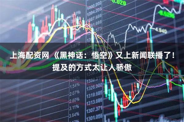 上海配资网 《黑神话：悟空》又上新闻联播了！提及的方式太让人骄傲