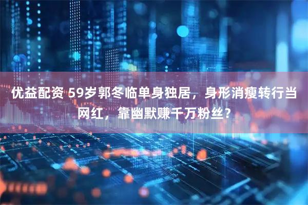 优益配资 59岁郭冬临单身独居，身形消瘦转行当网红，靠幽默赚千万粉丝？