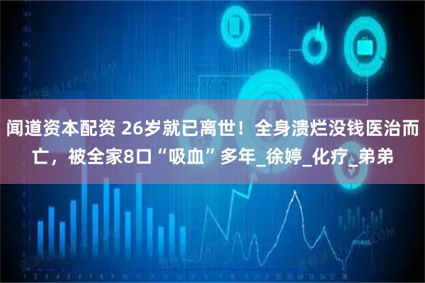 闻道资本配资 26岁就已离世！全身溃烂没钱医治而亡，被全家8口“吸血”多年_徐婷_化疗_弟弟
