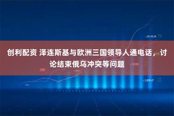 创利配资 泽连斯基与欧洲三国领导人通电话，讨论结束俄乌冲突等问题