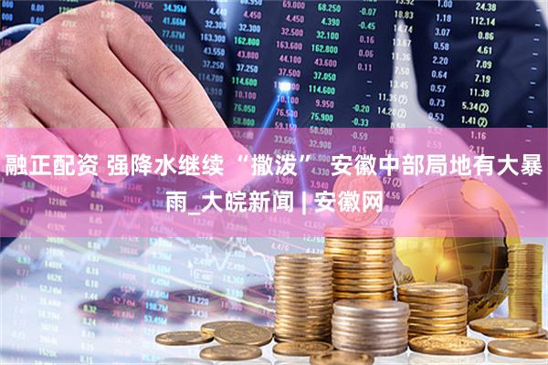 融正配资 强降水继续 “撒泼”  安徽中部局地有大暴雨_大皖新闻 | 安徽网