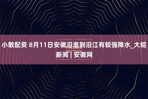 小散配资 8月﻿11日安徽沿淮到沿江有较强降水_大皖新闻 | 安徽网