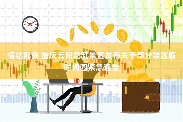信达配资 重庆云阳龙缸景区发布关于部分景区临时闭园紧急通告