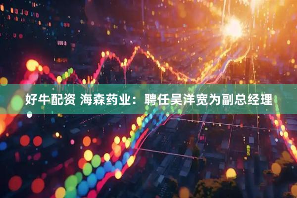 好牛配资 海森药业：聘任吴洋宽为副总经理