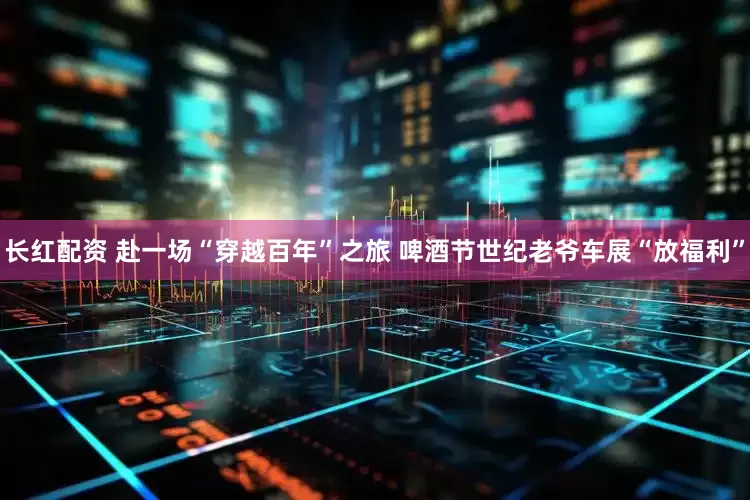 长红配资 赴一场“穿越百年”之旅 啤酒节世纪老爷车展“放福利”