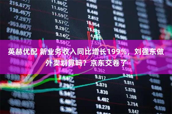 英赫优配 新业务收入同比增长199%，刘强东做外卖划算吗？京东交卷了
