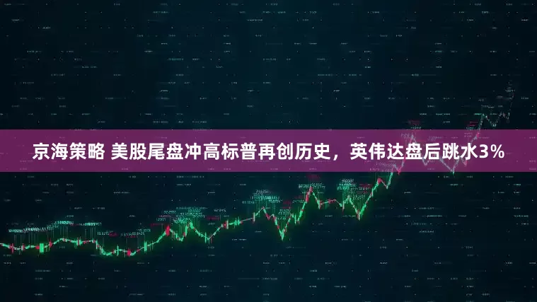京海策略 美股尾盘冲高标普再创历史，英伟达盘后跳水3%