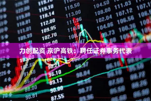 力创配资 京沪高铁：聘任证券事务代表