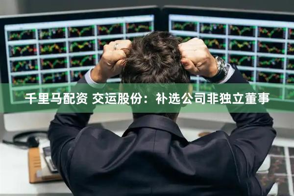 千里马配资 交运股份：补选公司非独立董事