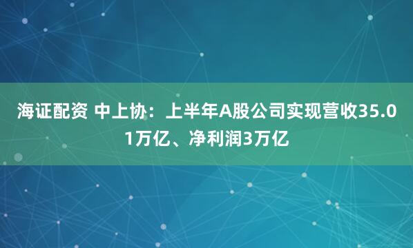 海证配资 中上协：上半年A股公司实现营收35.01万亿、净利润3万亿