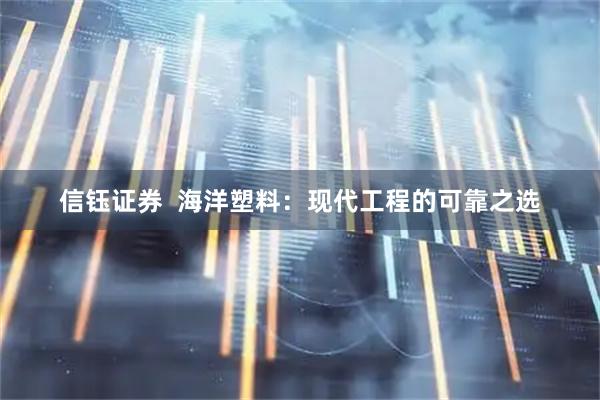 信钰证券  海洋塑料：现代工程的可靠之选