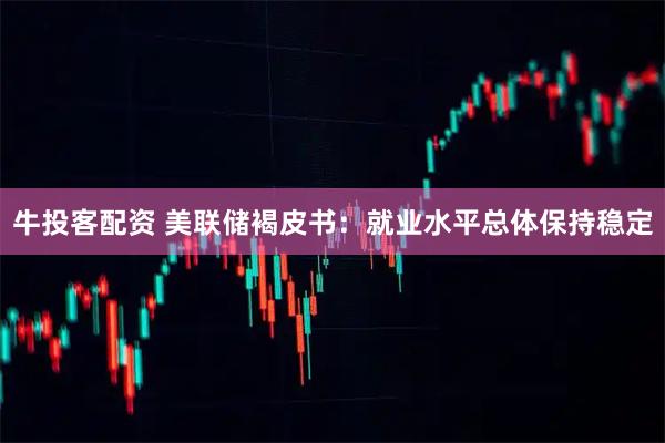 牛投客配资 美联储褐皮书：就业水平总体保持稳定