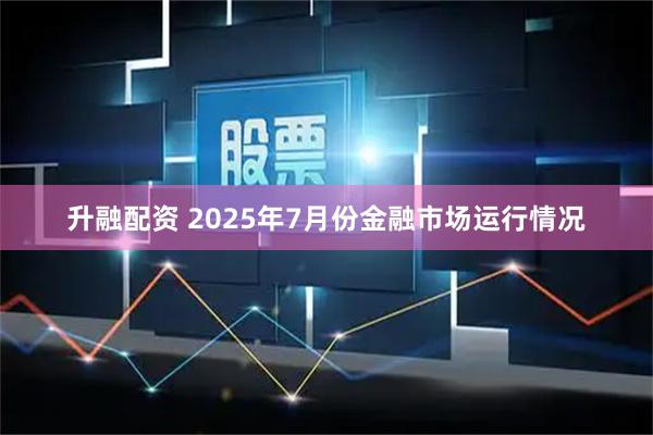 升融配资 2025年7月份金融市场运行情况