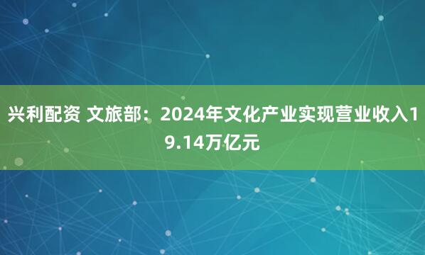 兴利配资 文旅部：2024年文化产业实现营业收入19.14万亿元