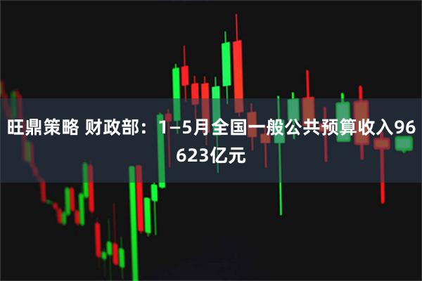 旺鼎策略 财政部：1—5月全国一般公共预算收入96623亿元