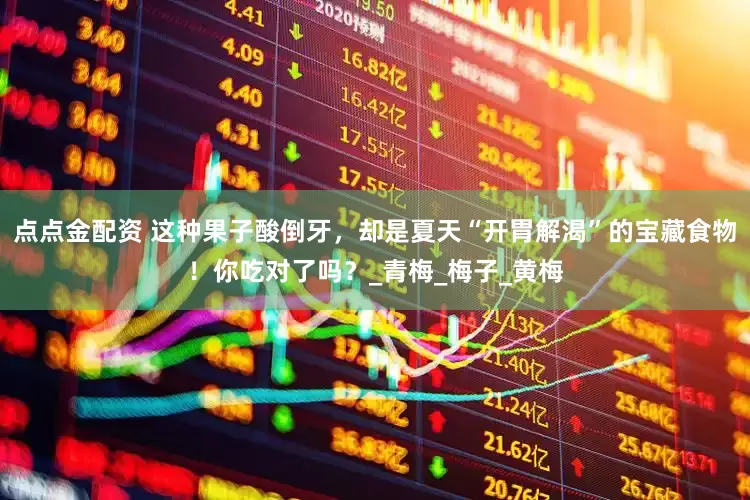 点点金配资 这种果子酸倒牙，却是夏天“开胃解渴”的宝藏食物！你吃对了吗？_青梅_梅子_黄梅