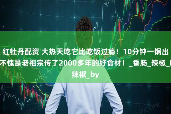红牡丹配资 大热天吃它比吃饭过瘾！10分钟一锅出，不愧是老祖宗传了2000多年的好食材！_香肠_辣椒_by