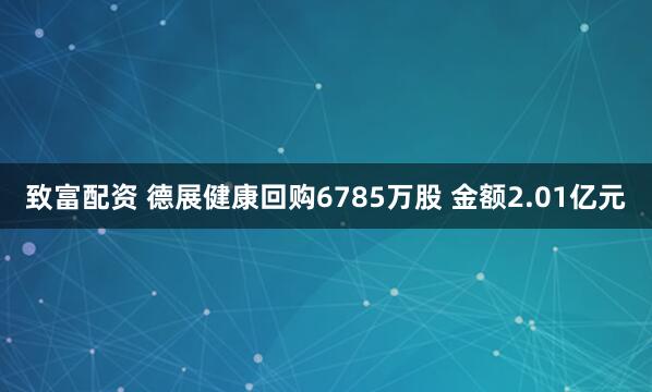 致富配资 德展健康回购6785万股 金额2.01亿元
