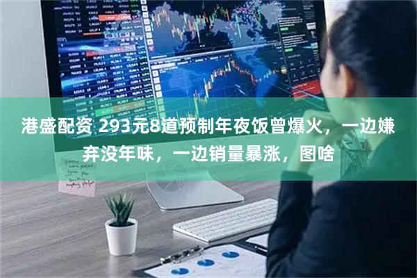 港盛配资 293元8道预制年夜饭曾爆火，一边嫌弃没年味，一边销量暴涨，图啥