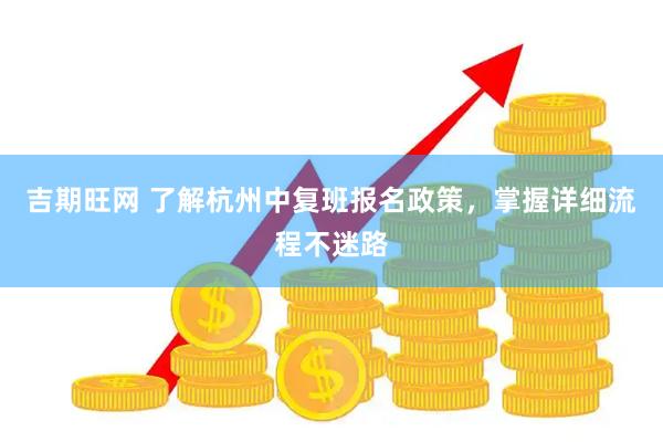 吉期旺网 了解杭州中复班报名政策，掌握详细流程不迷路