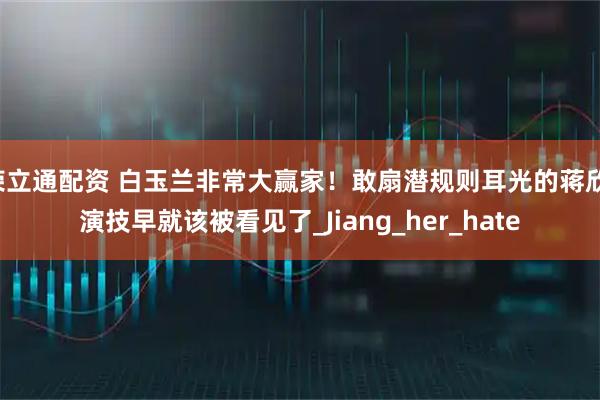 荣立通配资 白玉兰非常大赢家！敢扇潜规则耳光的蒋欣，演技早就该被看见了_Jiang_her_hate