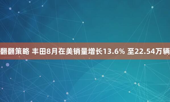翻翻策略 丰田8月在美销量增长13.6% 至22.54万辆