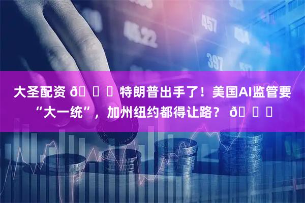 大圣配资 🚀特朗普出手了！美国AI监管要“大一统”，加州纽约都得让路？ 📅