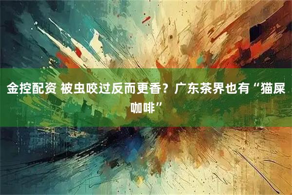 金控配资 被虫咬过反而更香？广东茶界也有“猫屎咖啡”