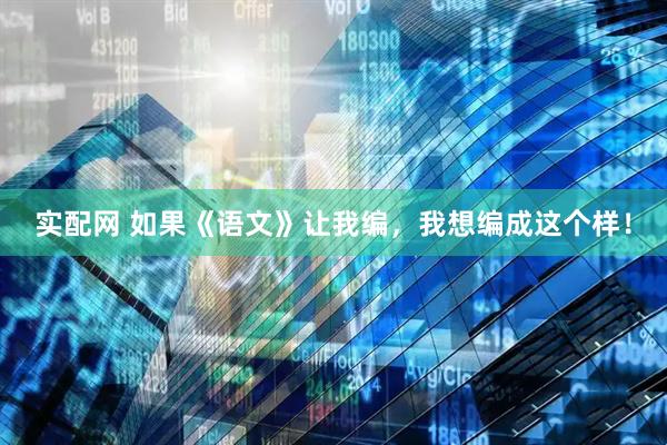 实配网 如果《语文》让我编，我想编成这个样！