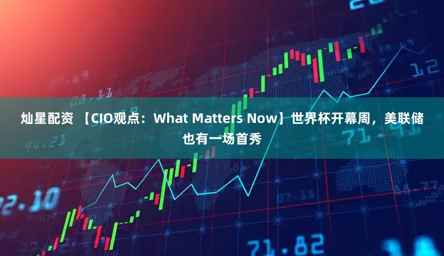 灿星配资 【CIO观点：What Matters Now】世界杯开幕周，美联储也有一场首秀