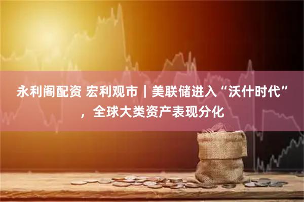 永利阁配资 宏利观市｜美联储进入“沃什时代”，全球大类资产表现分化